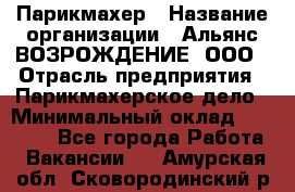 Парикмахер › Название организации ­ Альянс ВОЗРОЖДЕНИЕ, ООО › Отрасль предприятия ­ Парикмахерское дело › Минимальный оклад ­ 73 000 - Все города Работа » Вакансии   . Амурская обл.,Сковородинский р-н